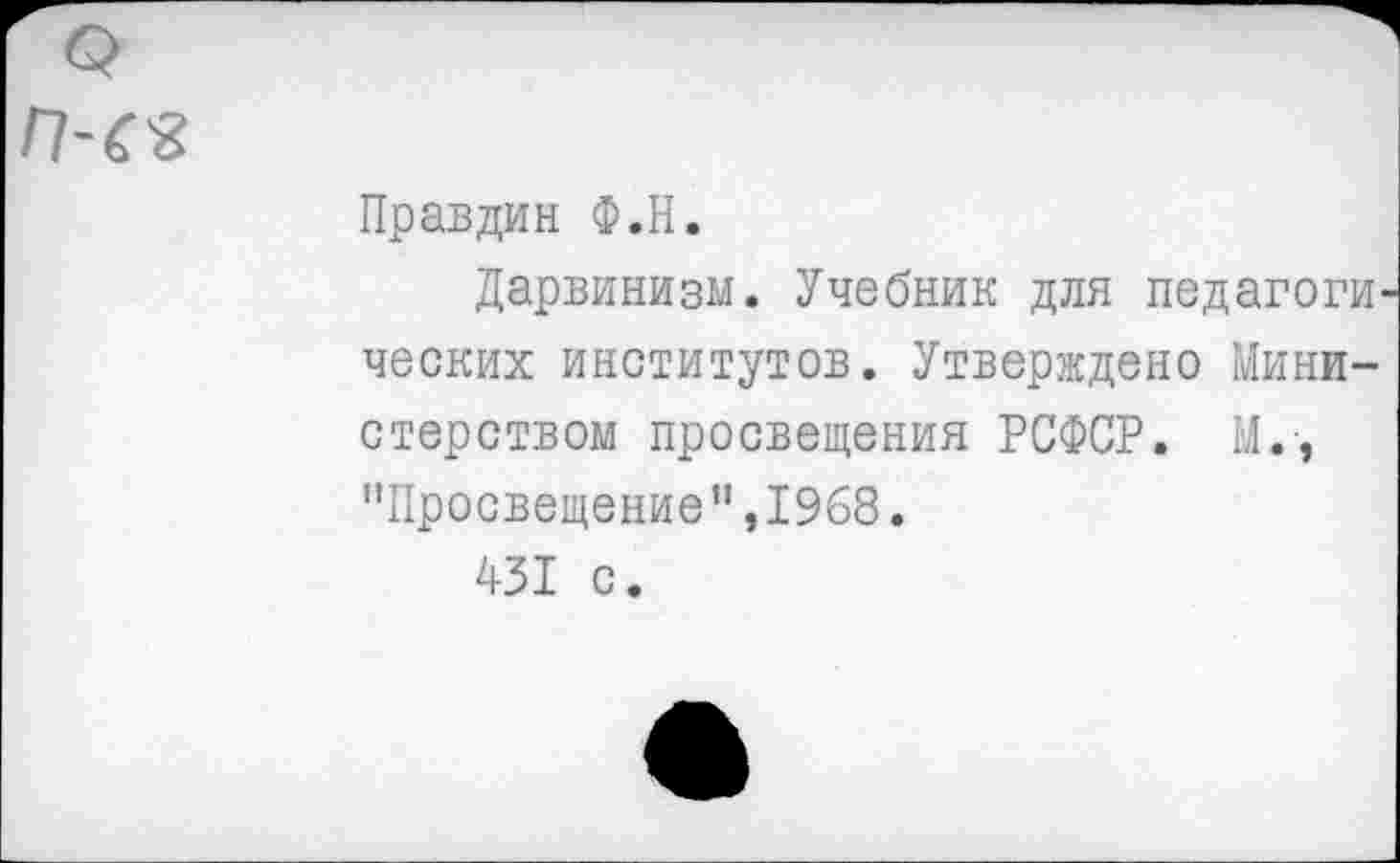 ﻿
Правдин Ф.Н.
Дарвинизм. Учебник для педагоги ческих институтов. Утверждено Министерством просвещения РСФСР. М., "Просвещение",1968.
431 с.